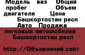  › Модель ­ ваз  › Общий пробег ­ 138 000 › Объем двигателя ­ 9 › Цена ­ 150 000 - Башкортостан респ. Авто » Продажа легковых автомобилей   . Башкортостан респ.